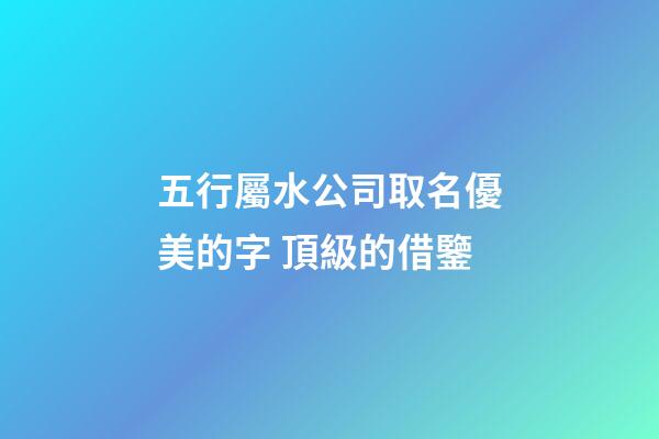 五行屬水公司取名優美的字 頂級的借鑒-第1張-公司起名-玄機派